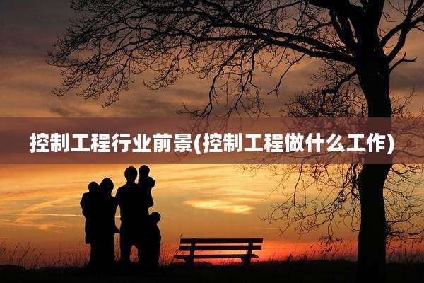 控制工程行业前景(控制工程做什么工作)