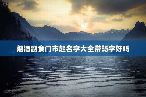 烟酒副食门市起名字大全带畅字好吗