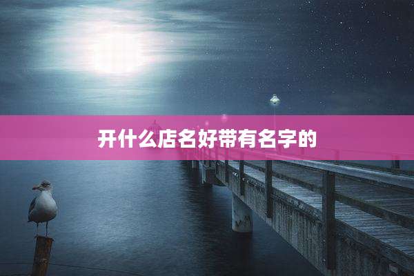 开什么店名好带有名字的