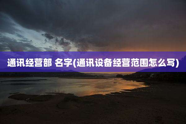 通讯经营部 名字(通讯设备经营范围怎么写)