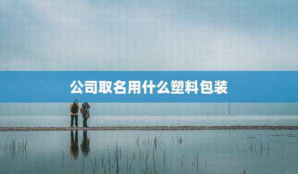 公司取名用什么塑料包装