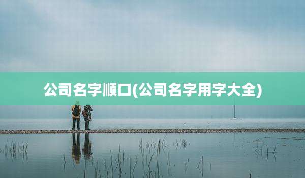 公司名字顺口(公司名字用字大全)
