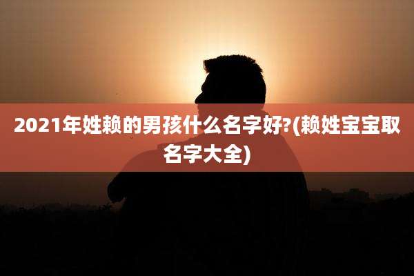 2021年姓赖的男孩什么名字好?(赖姓宝宝取名字大全)