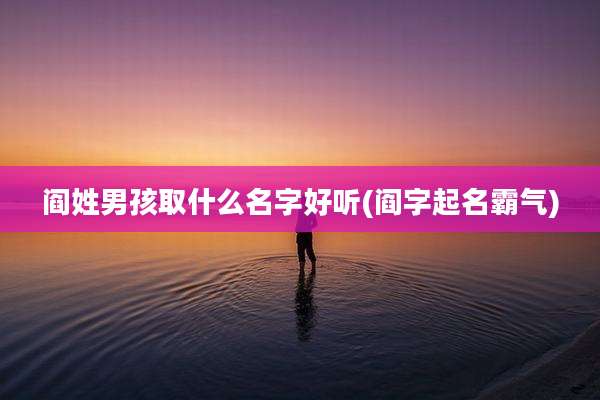 阎姓男孩取什么名字好听(阎字起名霸气)