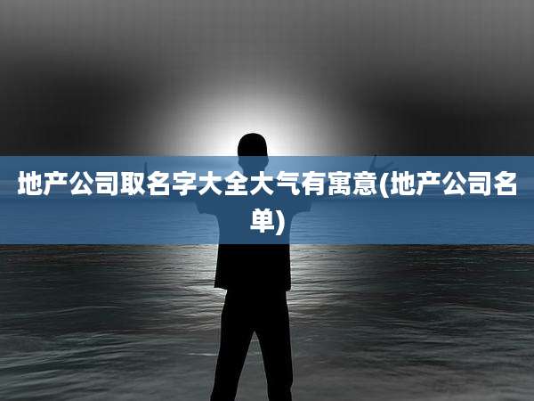 地产公司取名字大全大气有寓意(地产公司名单)