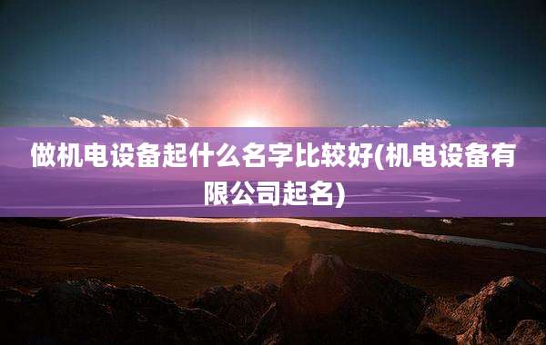 做机电设备起什么名字比较好(机电设备有限公司起名)