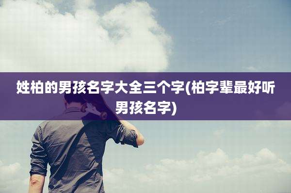 姓柏的男孩名字大全三个字(柏字辈最好听男孩名字)