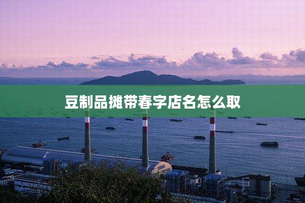 豆制品摊带春字店名怎么取