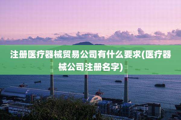 注册医疗器械贸易公司有什么要求(医疗器械公司注册名字)