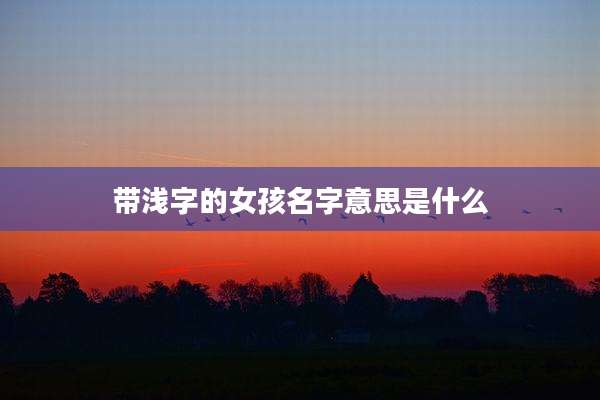 带浅字的女孩名字意思是什么