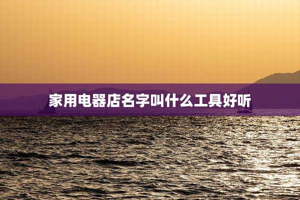 家用电器店名字叫什么工具好听