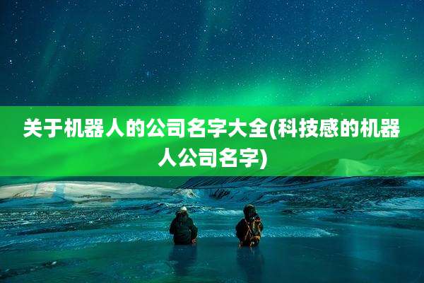 关于机器人的公司名字大全(科技感的机器人公司名字)