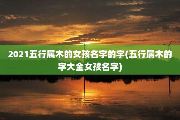 2021五行属木的女孩名字的字(五行属木的字大全女孩名字)