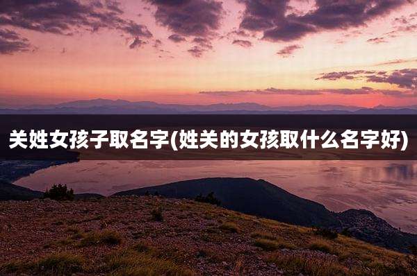 关姓女孩子取名字(姓关的女孩取什么名字好)