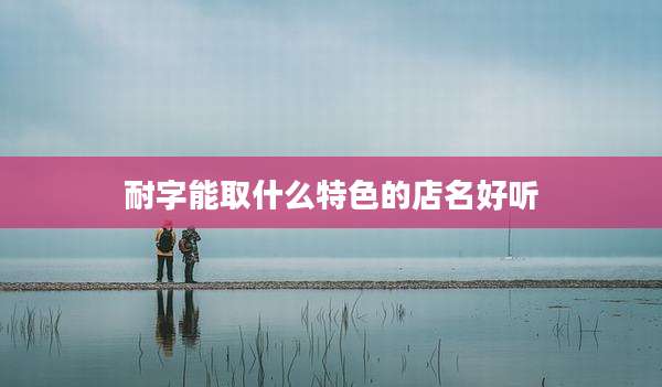 耐字能取什么特色的店名好听