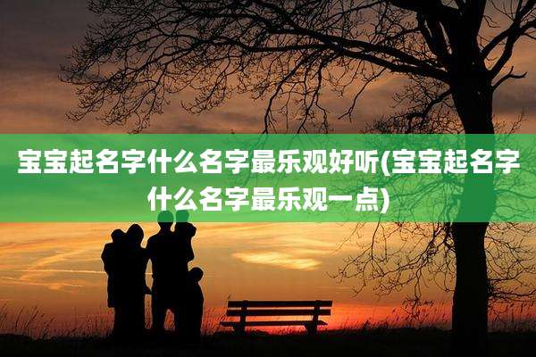宝宝起名字什么名字最乐观好听(宝宝起名字什么名字最乐观一点)