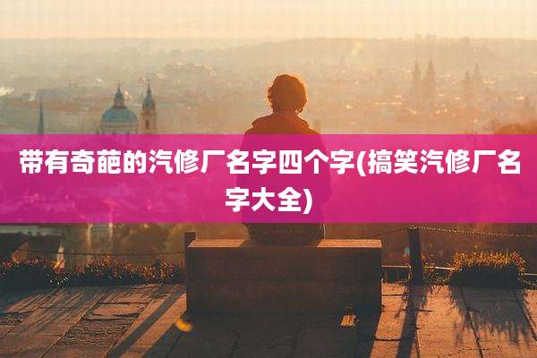 带有奇葩的汽修厂名字四个字(搞笑汽修厂名字大全)