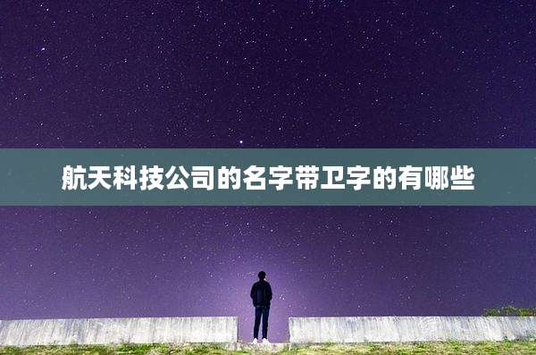 航天科技公司的名字带卫字的有哪些