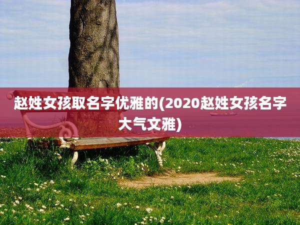 赵姓女孩取名字优雅的(2020赵姓女孩名字大气文雅)