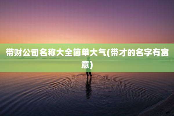 带财公司名称大全简单大气(带才的名字有寓意)