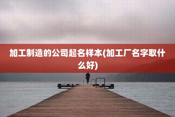 加工制造的公司起名样本(加工厂名字取什么好)