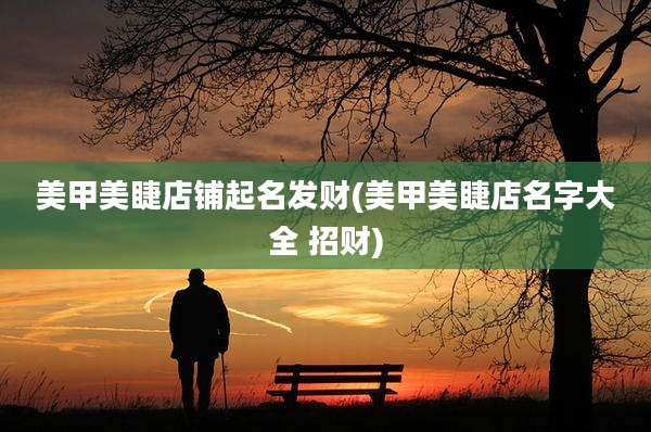 美甲美睫店铺起名发财(美甲美睫店名字大全 招财)
