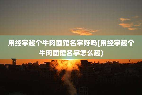 用经字起个牛肉面馆名字好吗(用经字起个牛肉面馆名字怎么起)