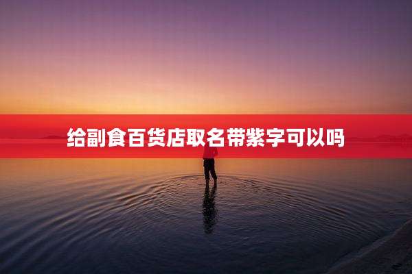 给副食百货店取名带紫字可以吗