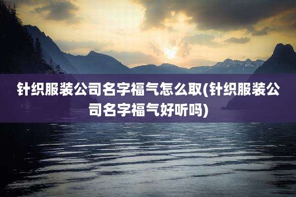 针织服装公司名字福气怎么取(针织服装公司名字福气好听吗)
