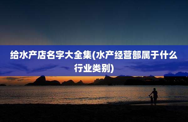 给水产店名字大全集(水产经营部属于什么行业类别)