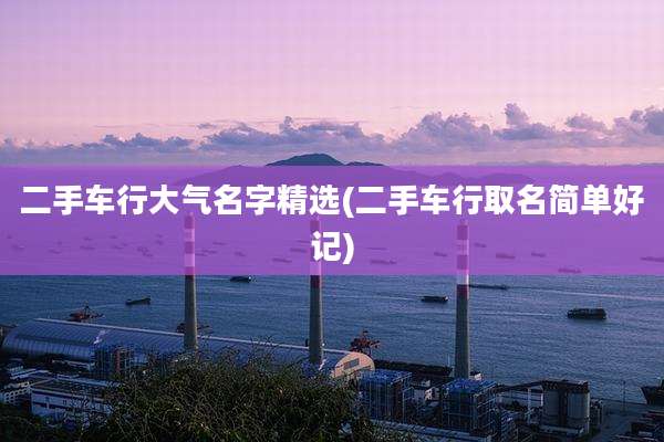 二手车行大气名字精选(二手车行取名简单好记)