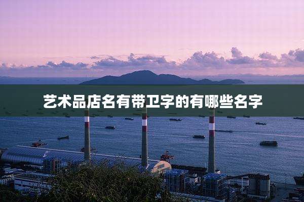 艺术品店名有带卫字的有哪些名字