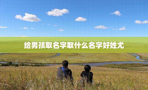 给男孩取名字取什么名字好姓尤