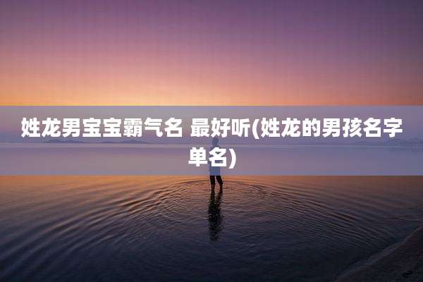 姓龙男宝宝霸气名 最好听(姓龙的男孩名字单名)