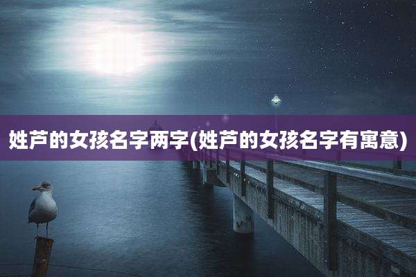 姓芦的女孩名字两字(姓芦的女孩名字有寓意)