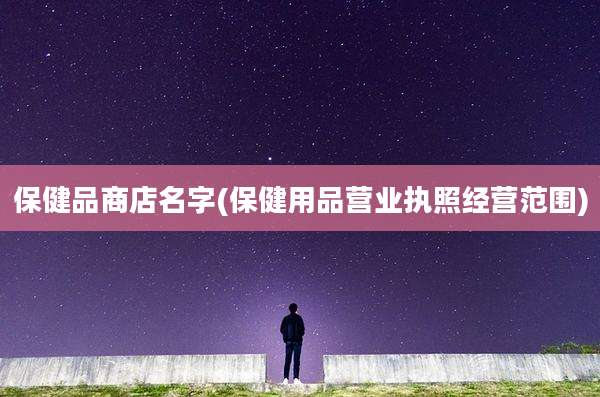 保健品商店名字(保健用品营业执照经营范围)
