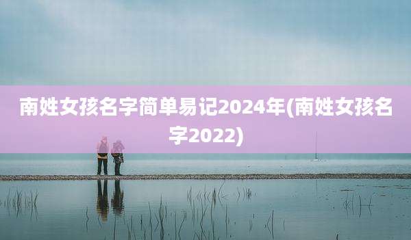 南姓女孩名字简单易记2024年(南姓女孩名字2022)