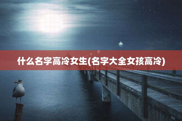 什么名字高冷女生(名字大全女孩高冷)
