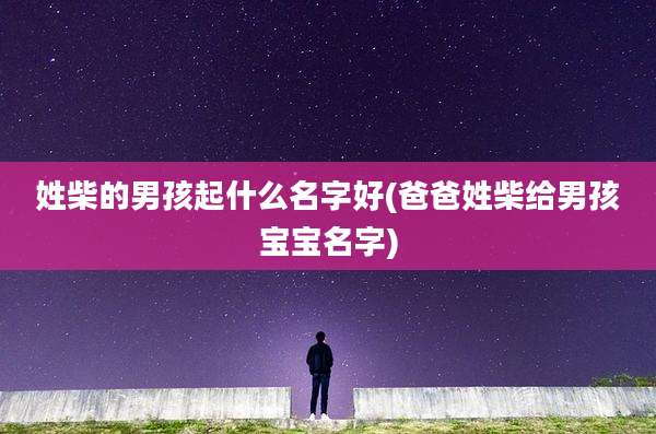 姓柴的男孩起什么名字好(爸爸姓柴给男孩宝宝名字)