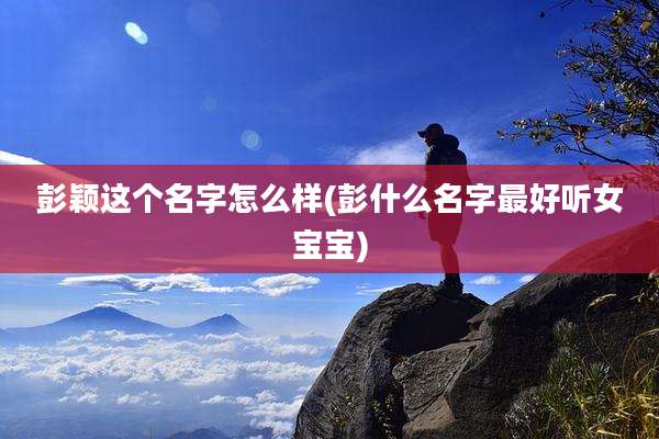 彭颖这个名字怎么样(彭什么名字最好听女宝宝)