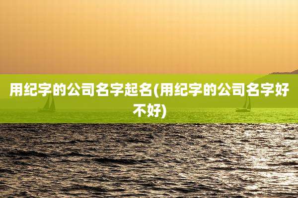 用纪字的公司名字起名(用纪字的公司名字好不好)