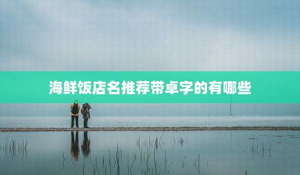 海鲜饭店名推荐带卓字的有哪些