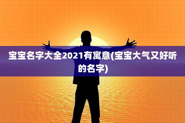 宝宝名字大全2021有寓意(宝宝大气又好听的名字)