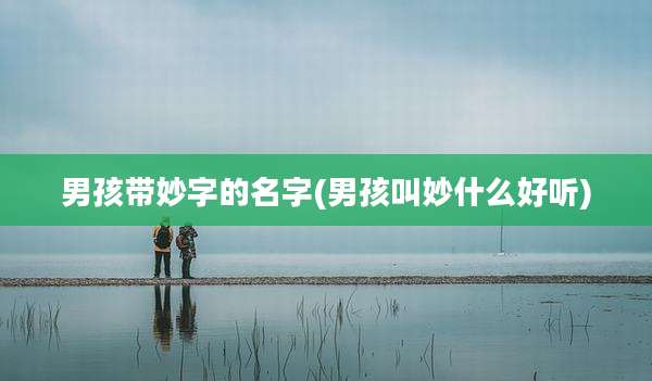 男孩带妙字的名字(男孩叫妙什么好听)