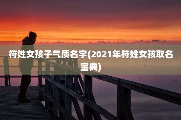 符姓女孩子气质名字(2021年符姓女孩取名宝典)