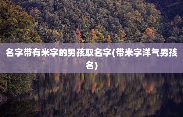 名字带有米字的男孩取名字(带米字洋气男孩名)