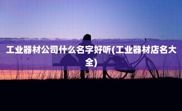 工业器材公司什么名字好听(工业器材店名大全)