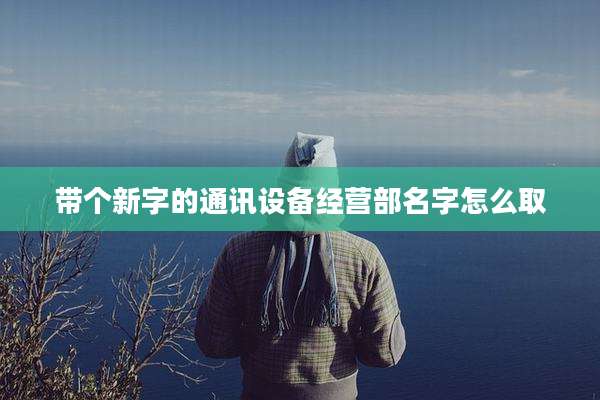 带个新字的通讯设备经营部名字怎么取