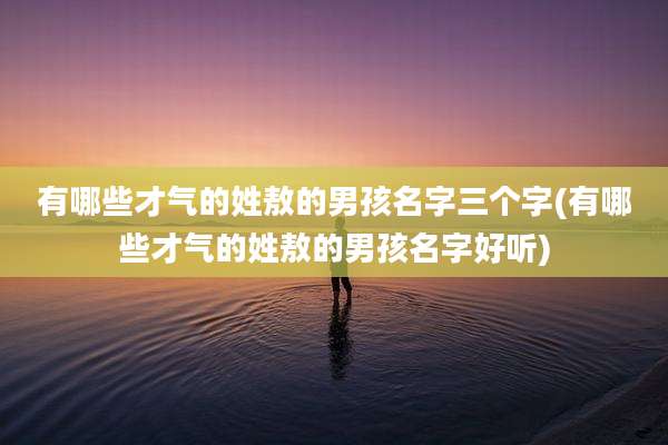 有哪些才气的姓敖的男孩名字三个字(有哪些才气的姓敖的男孩名字好听)