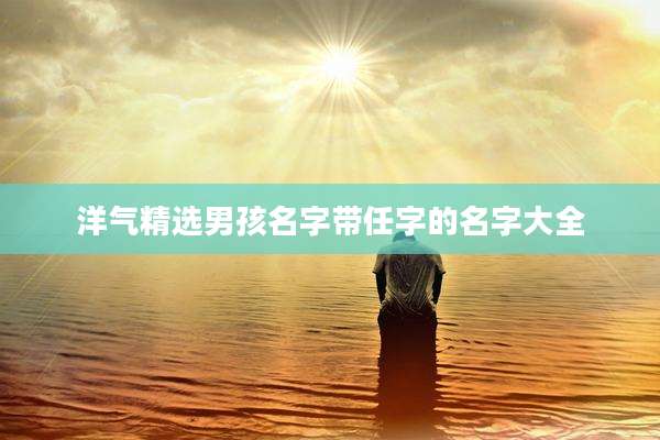 洋气精选男孩名字带任字的名字大全